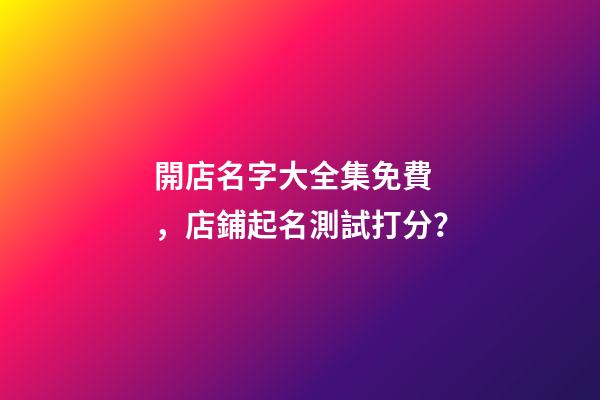 開店名字大全集免費，店鋪起名測試打分？